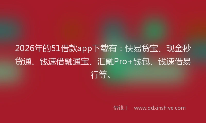 2026年的51借款app下载有:快易贷宝、现金秒贷通、钱速借融通宝、汇融Pro+钱包、钱速借易行等。