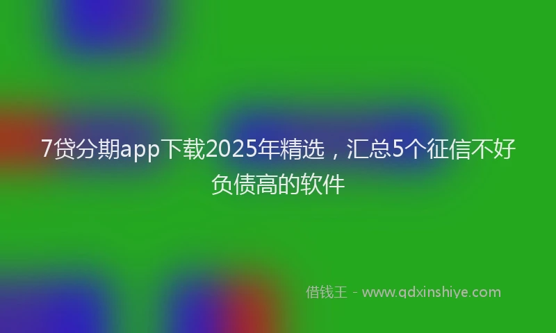 7贷分期app下载2025年精选，汇总5个征信不好负债高的软件