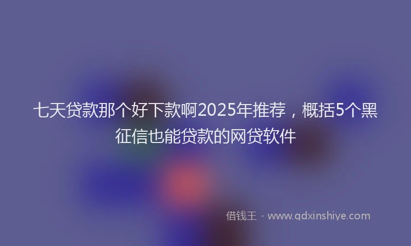 七天贷款那个好下款啊2025年推荐，概括5个黑征信也能贷款的网贷软件