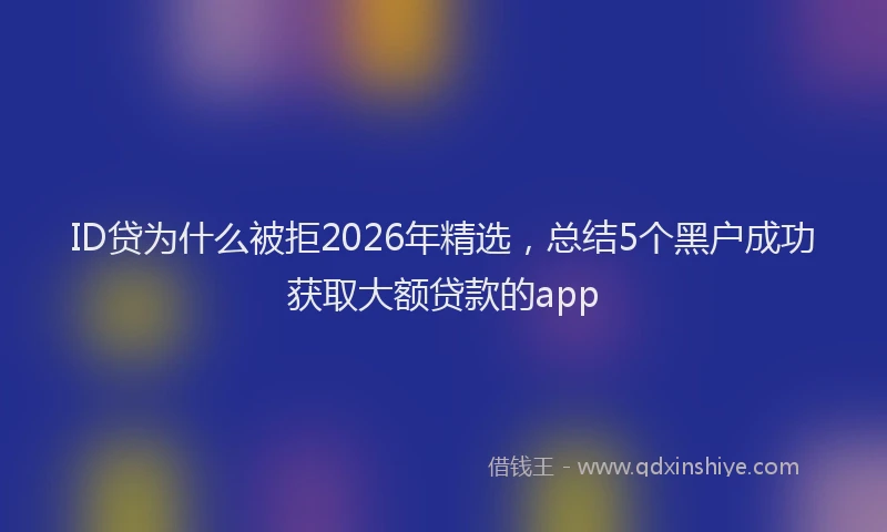 ID贷为什么被拒2026年精选,总结5个黑户成功获取大额贷款的app
