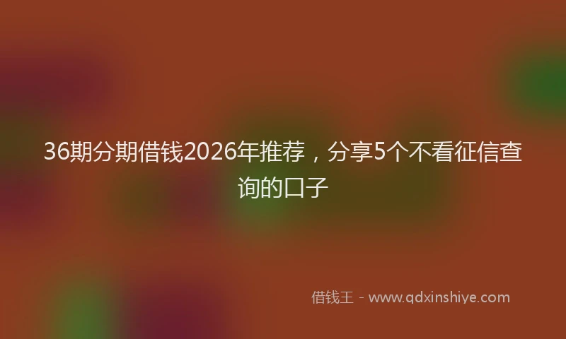 36期分期借钱2026年推荐，分享5个不看征信查询的口子