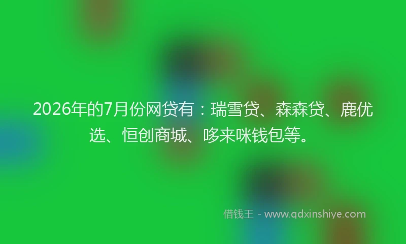 2026年的7月份网贷有：瑞雪贷、森森贷、鹿优选、恒创商城、哆来咪钱包等。