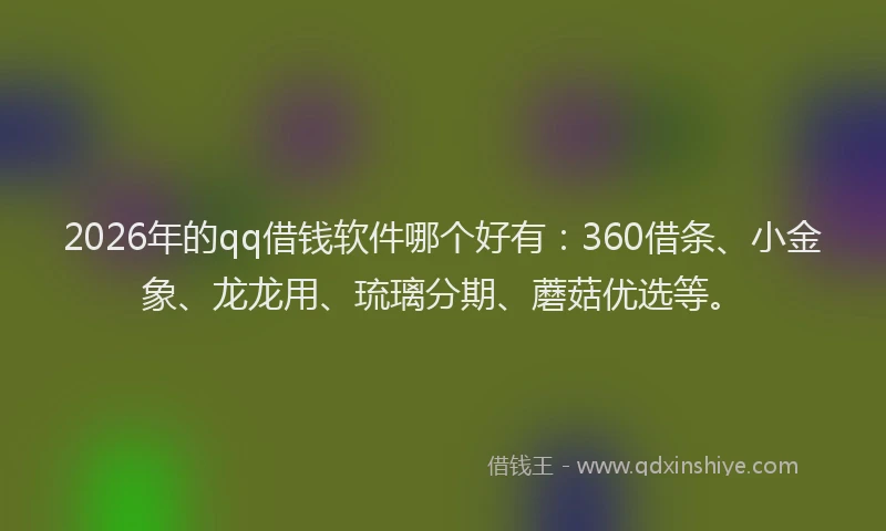 2026年的qq借钱软件哪个好有：360借条、小金象、龙龙用、琉璃分期、蘑菇优选等。