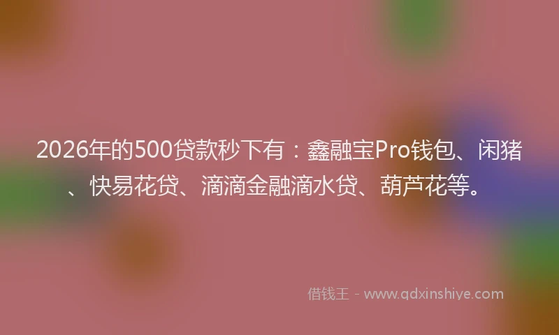 2026年的500贷款秒下有：鑫融宝Pro钱包、闲猪、快易花贷、滴滴金融滴水贷、葫芦花等。