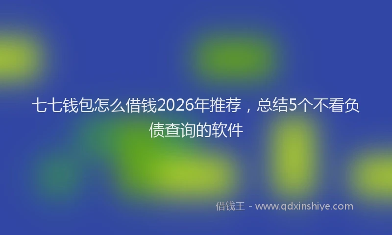 七七钱包怎么借钱2026年推荐，总结5个不看负债查询的软件
