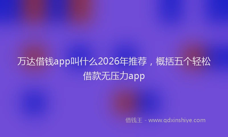 万达借钱app叫什么2026年推荐，概括五个轻松借款无压力app