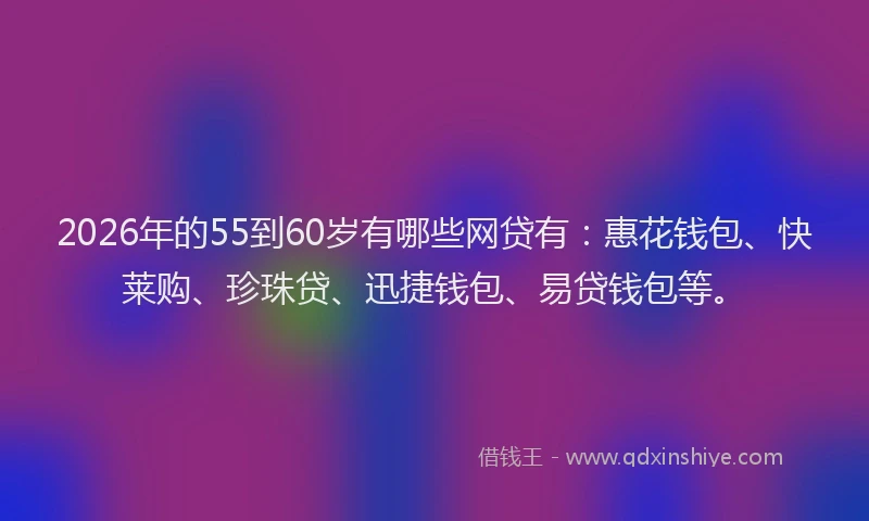 2026年的55到60岁有哪些网贷有:惠花钱包、快莱购、珍珠贷、迅捷钱包、易贷钱包等。