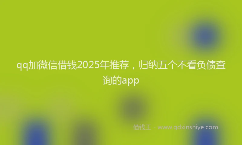 qq加微信借钱2025年推荐，归纳五个不看负债查询的app