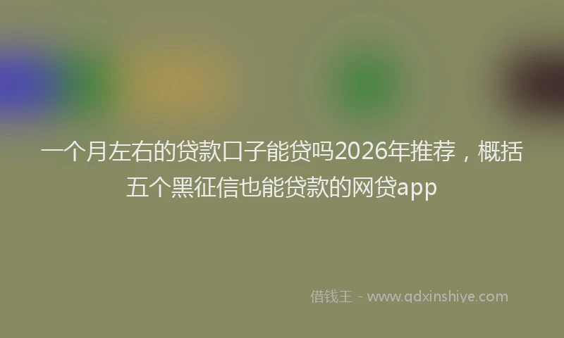 一个月左右的贷款口子能贷吗2026年推荐，概括五个黑征信也能贷款的网贷app
