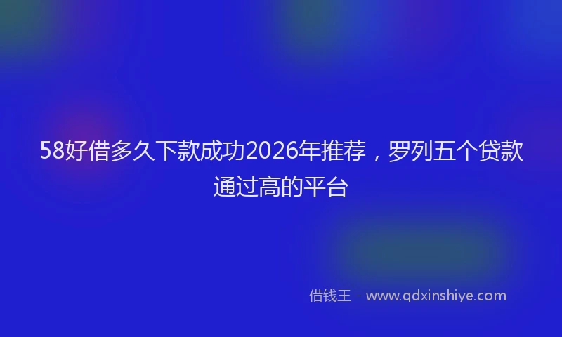 58好借多久下款成功2026年推荐，罗列五个贷款通过高的平台