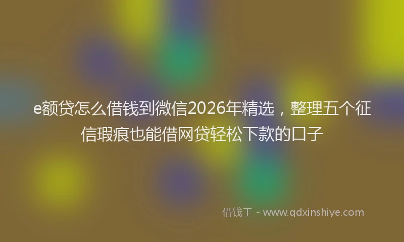 e额贷怎么借钱到微信2026年精选，整理五个征信瑕疵也能借网贷轻松下款的口子