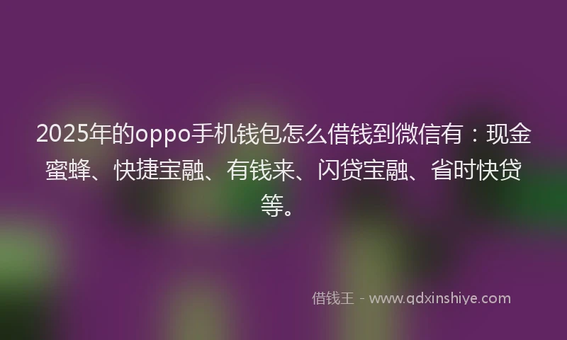 2025年的oppo手机钱包怎么借钱到微信有：现金蜜蜂、快捷宝融、有钱来、闪贷宝融、省时快贷等。