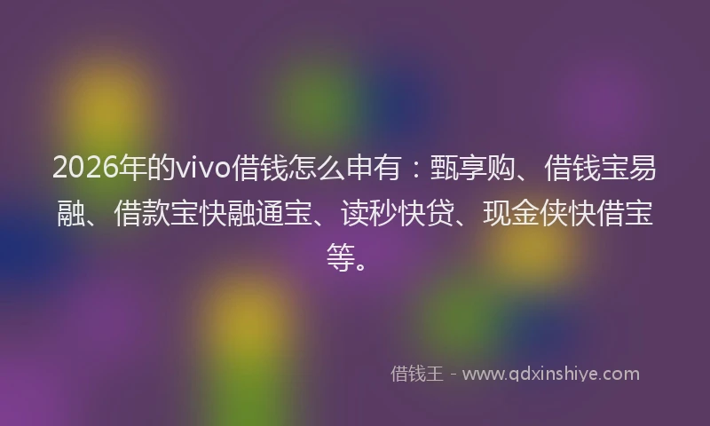 2026年的vivo借钱怎么申有：甄享购、借钱宝易融、借款宝快融通宝、读秒快贷、现金侠快借宝等。