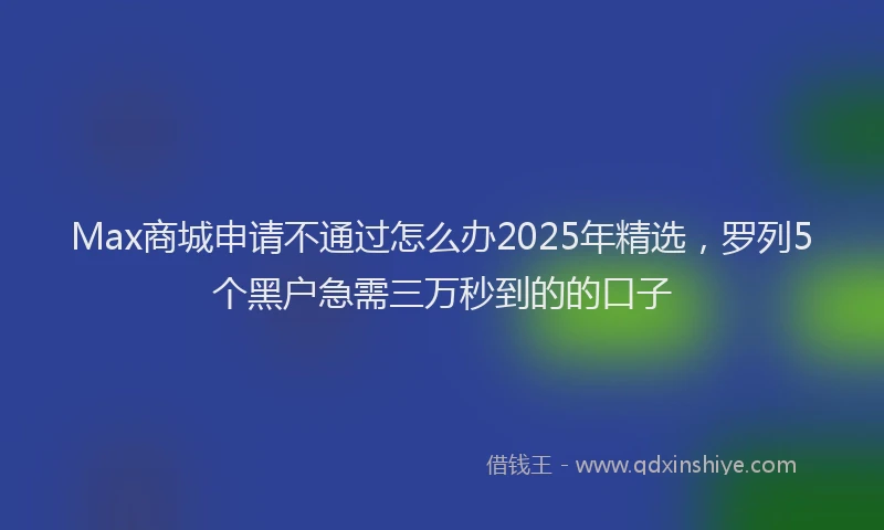 Max商城申请不通过怎么办2025年精选，罗列5个黑户急需三万秒到的的口子