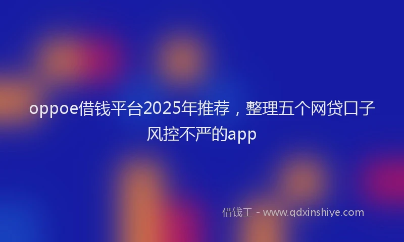 oppoe借钱平台2025年推荐，整理五个网贷口子风控不严的app