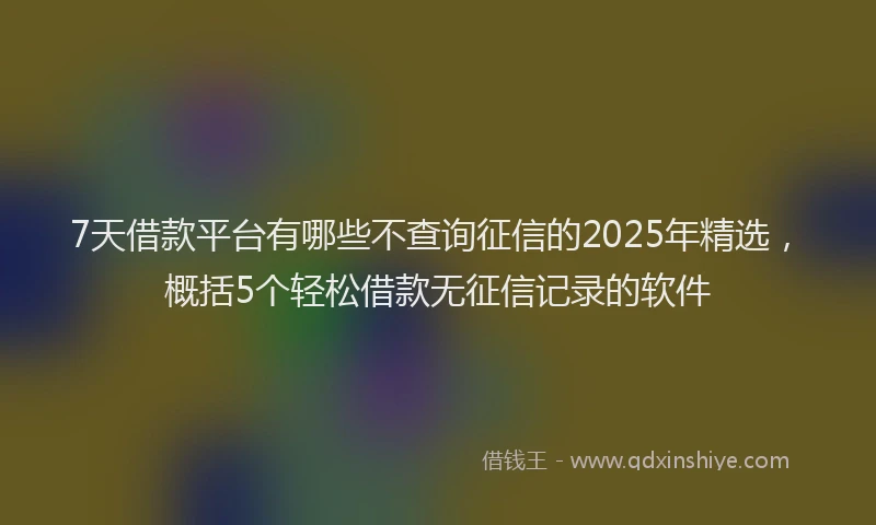 7天借款平台有哪些不查询征信的2025年精选，概括5个轻松借款无征信记录的软件