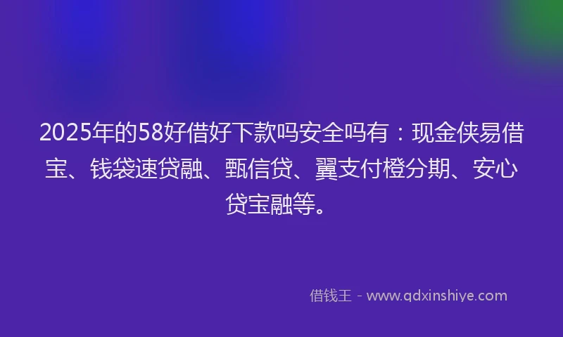 2025年的58好借好下款吗安全吗有：现金侠易借宝、钱袋速贷融、甄信贷、翼支付橙分期、安心贷宝融等。