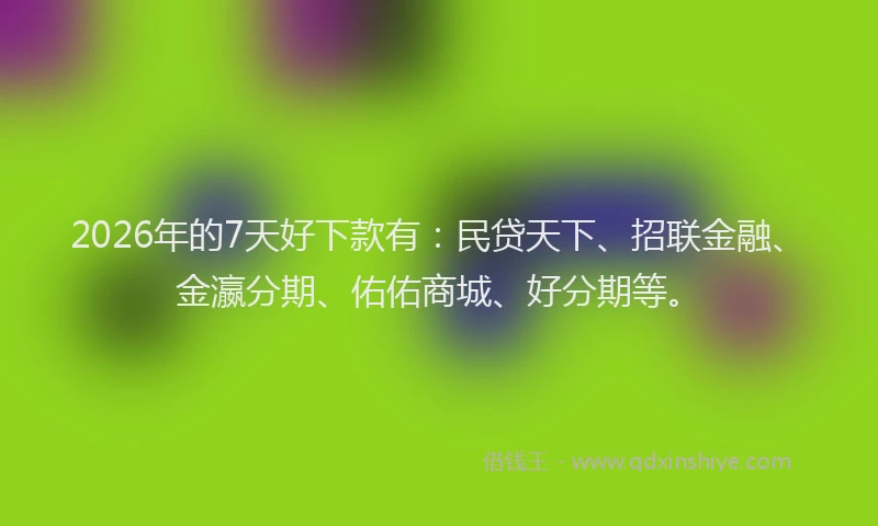 2026年的7天好下款有:民贷天下、招联金融、金瀛分期、佑佑商城、好分期等。