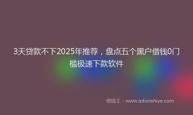 3天贷款不下2025年推荐，盘点五个黑户借钱0门槛极速下款软件