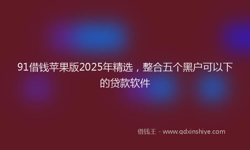 91借钱苹果版2025年精选，整合五个黑户可以下的贷款软件