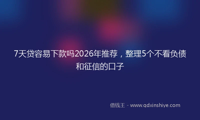 7天贷容易下款吗2026年推荐,整理5个不看负债和征信的口子