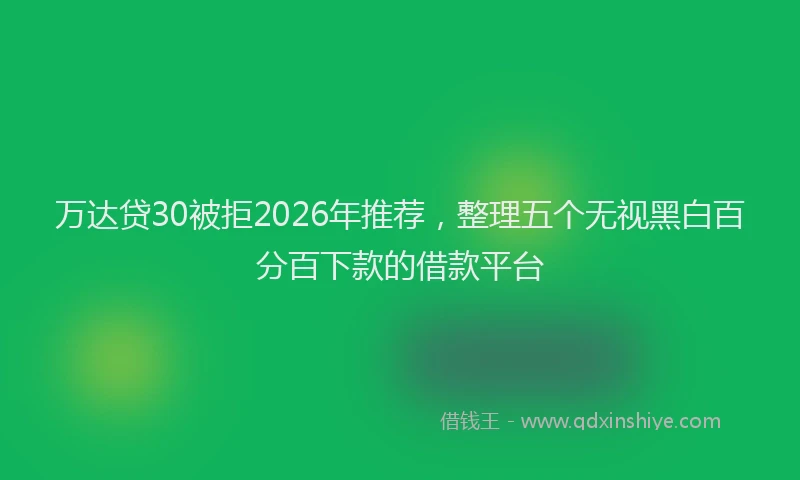 万达贷30被拒2026年推荐，整理五个无视黑白百分百下款的借款平台