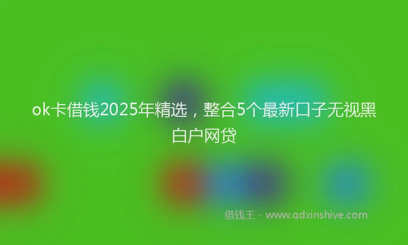 ok卡借钱2025年精选，整合5个最新口子无视黑白户网贷