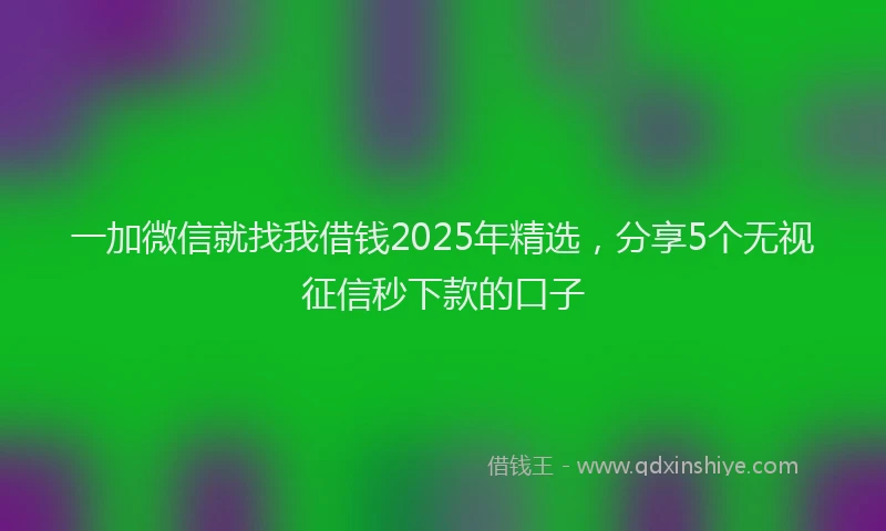 一加微信就找我借钱2025年精选,分享5个无视征信秒下款的口子