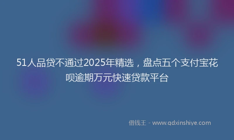 51人品贷不通过2025年精选，盘点五个支付宝花呗逾期万元快速贷款平台