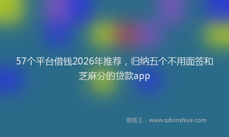 57个平台借钱2026年推荐，归纳五个不用面签和芝麻分的贷款app