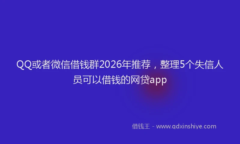 QQ或者微信借钱群2026年推荐,整理5个失信人员可以借钱的网贷app