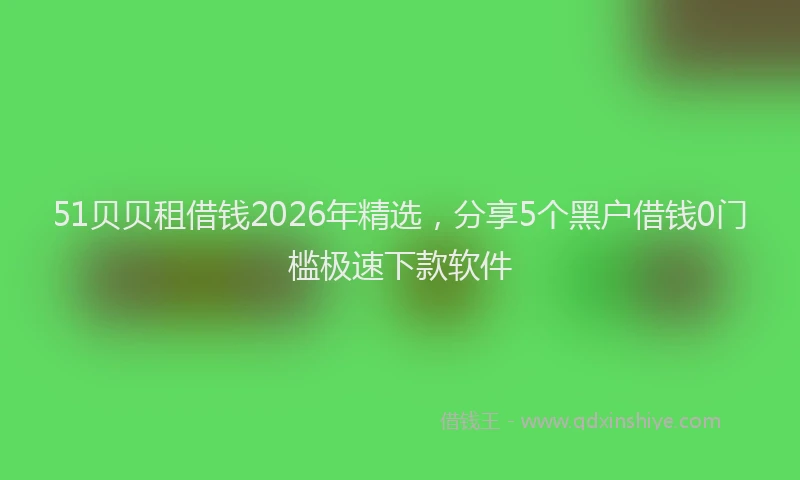51贝贝租借钱2026年精选，分享5个黑户借钱0门槛极速下款软件