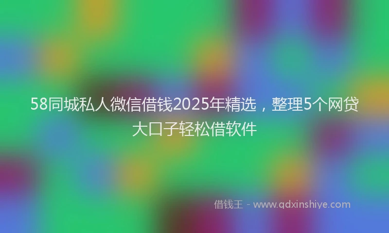 58同城私人微信借钱2025年精选，整理5个网贷大口子轻松借软件