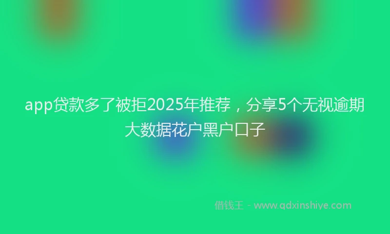 app贷款多了被拒2025年推荐,分享5个无视逾期大数据花户黑户口子
