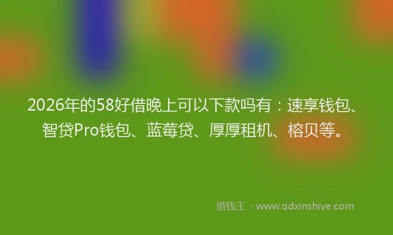 2026年的58好借晚上可以下款吗有：速享钱包、智贷Pro钱包、蓝莓贷、厚厚租机、榕贝等。