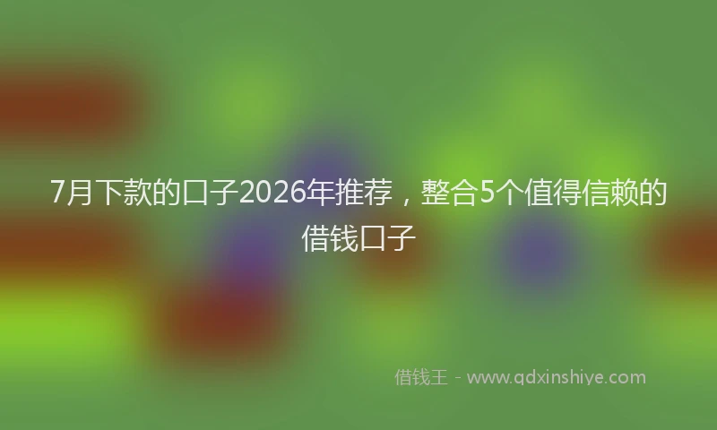 7月下款的口子2026年推荐，整合5个值得信赖的借钱口子