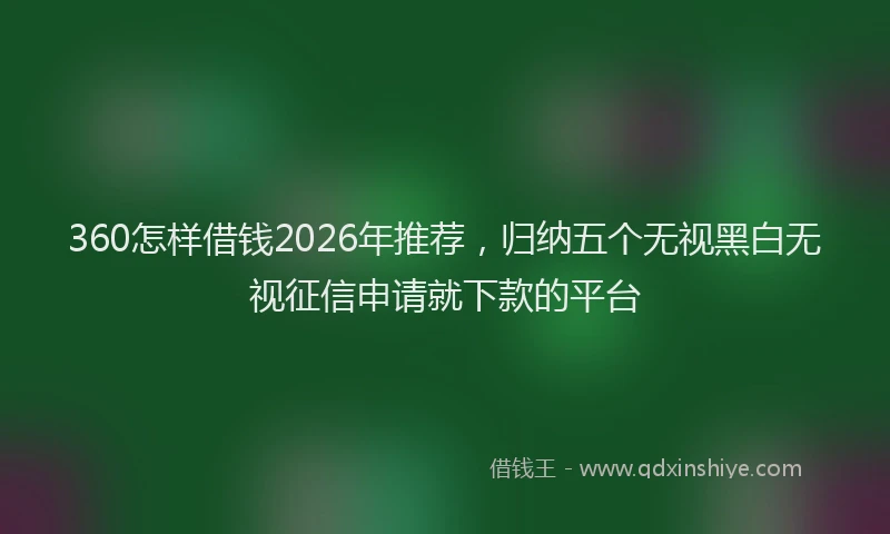 360怎样借钱2026年推荐，归纳五个无视黑白无视征信申请就下款的平台