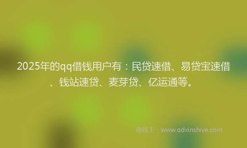 2025年的qq借钱用户有：民贷速借、易贷宝速借、钱站速贷、麦芽贷、亿运通等。