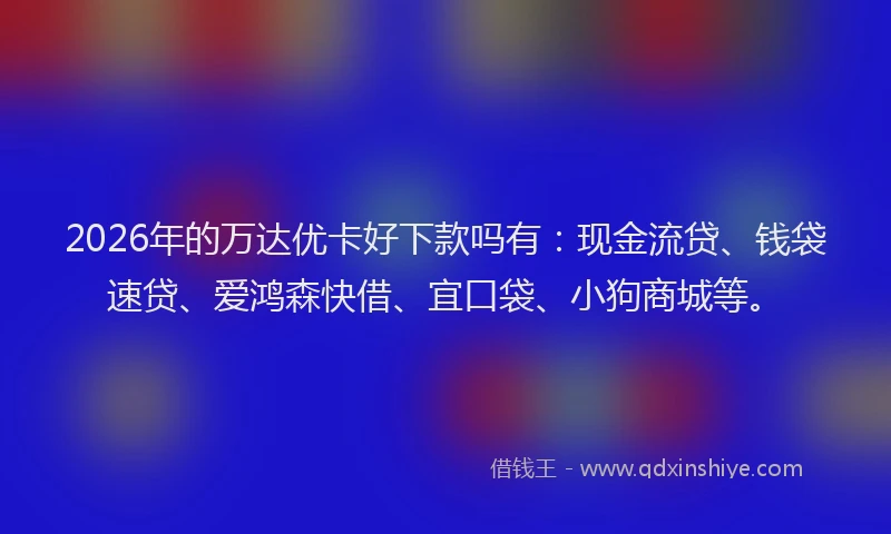 2026年的万达优卡好下款吗有:现金流贷、钱袋速贷、爱鸿森快借、宜口袋、小狗商城等。