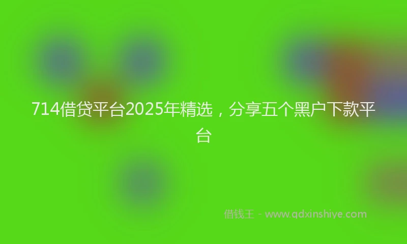 714借贷平台2025年精选，分享五个黑户下款平台