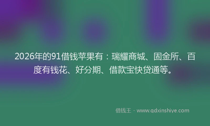 2026年的91借钱苹果有：瑞耀商城、固金所、百度有钱花、好分期、借款宝快贷通等。