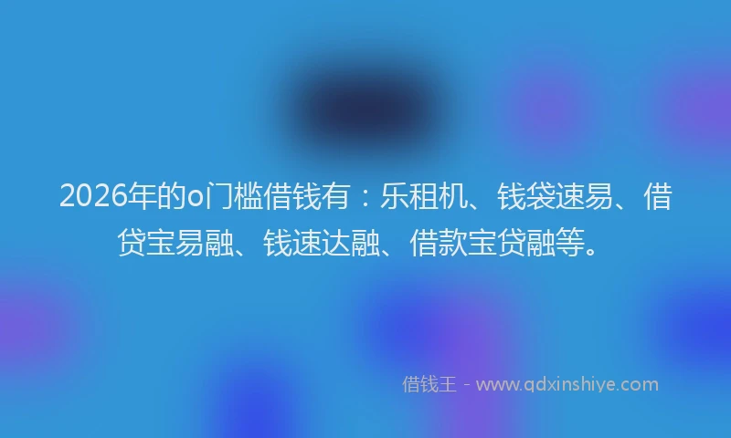 2026年的o门槛借钱有：乐租机、钱袋速易、借贷宝易融、钱速达融、借款宝贷融等。