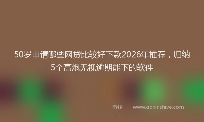 50岁申请哪些网贷比较好下款2026年推荐，归纳5个高炮无视逾期能下的软件
