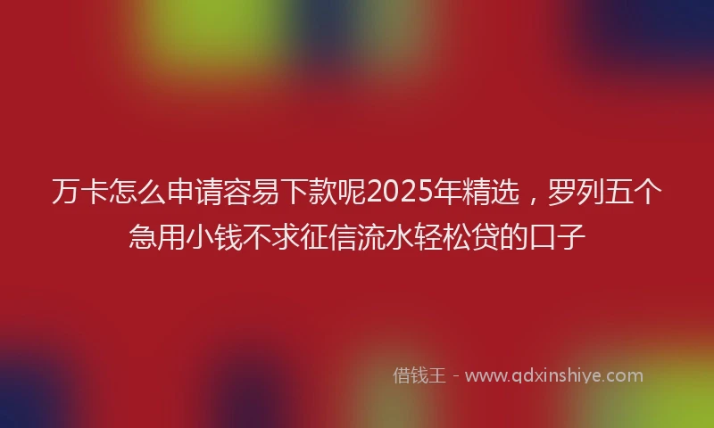 万卡怎么申请容易下款呢2025年精选，罗列五个急用小钱不求征信流水轻松贷的口子