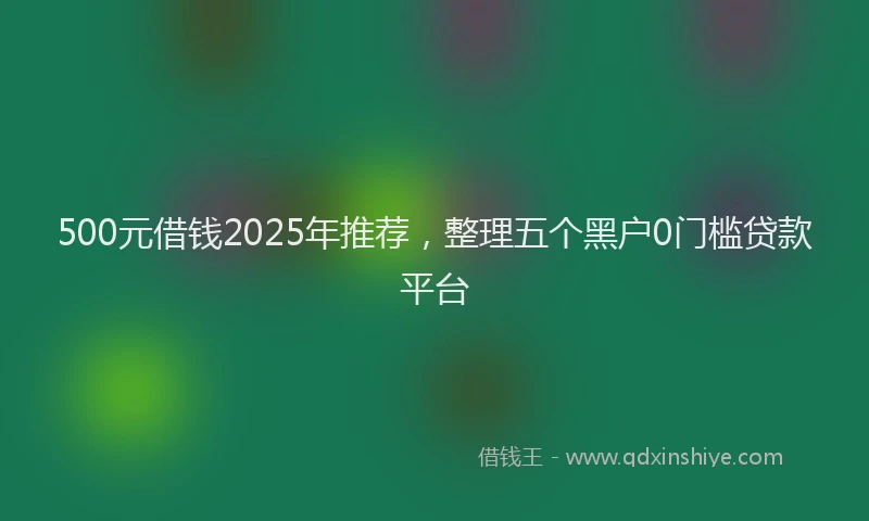 500元借钱2025年推荐，整理五个黑户0门槛贷款平台