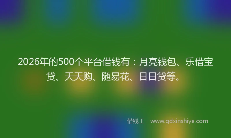 2026年的500个平台借钱有:月亮钱包、乐借宝贷、天天购、随易花、日日贷等。