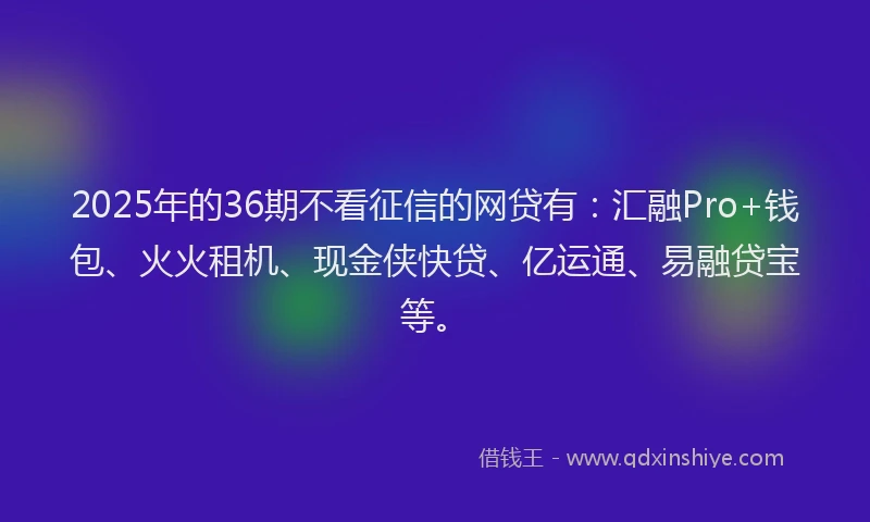 2025年的36期不看征信的网贷有：汇融Pro+钱包、火火租机、现金侠快贷、亿运通、易融贷宝等。