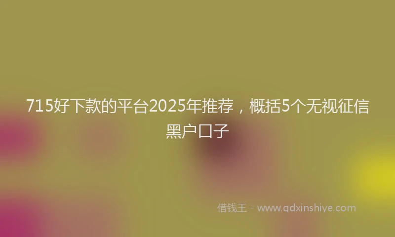 715好下款的平台2025年推荐，概括5个无视征信黑户口子