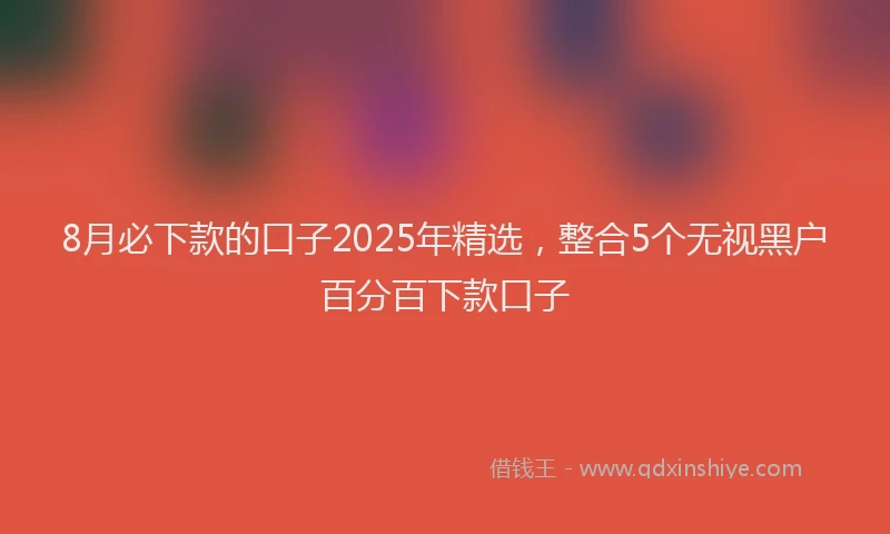 8月必下款的口子2025年精选，整合5个无视黑户百分百下款口子