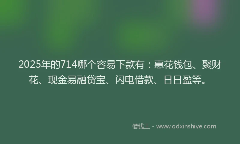 2025年的714哪个容易下款有:惠花钱包、聚财花、现金易融贷宝、闪电借款、日日盈等。